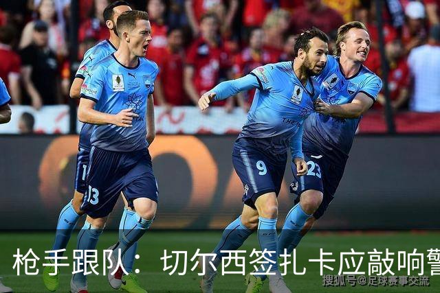 枪手跟队：切尔西签扎卡应敲响警钟，这是他们引援策略改变的信号