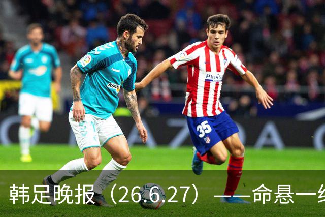 韩足晚报（26.6.27）——命悬一线！韩国男足美加墨之旅即将结束