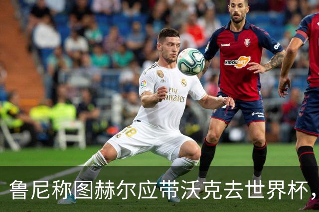 鲁尼称图赫尔应带沃克去世界杯，沃克回应：感动，但我的时代已过